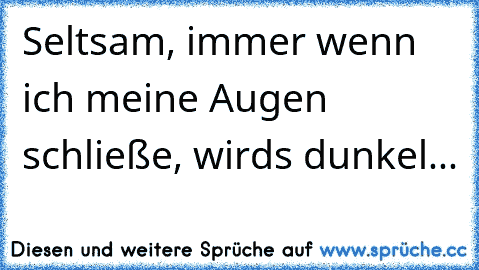 Seltsam, immer wenn ich meine Augen schließe, wirds dunkel...