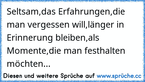 Seltsam,das Erfahrungen,die man vergessen will,länger in Erinnerung bleiben,als Momente,die man festhalten möchten...