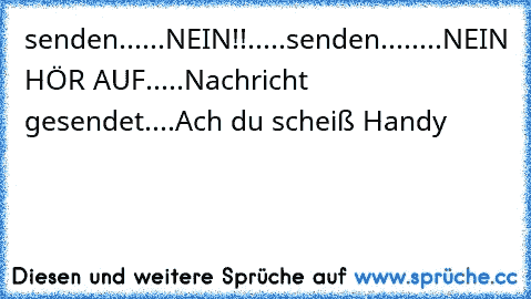 senden......NEIN!!.....senden........NEIN HÖR AUF.....Nachricht gesendet....Ach du scheiß Handy