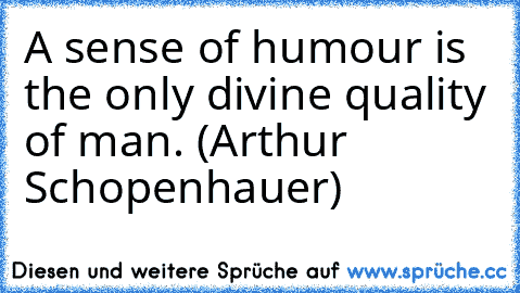 A sense of humour is the only divine quality of man. (Arthur Schopenhauer)