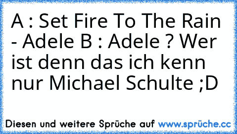 A : Set Fire To The Rain - Adele ♥
B : Adele ? Wer ist denn das ich kenn nur Michael Schulte ;D