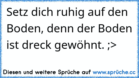 Setz dich ruhig auf den Boden, denn der Boden ist dreck gewöhnt. ;>