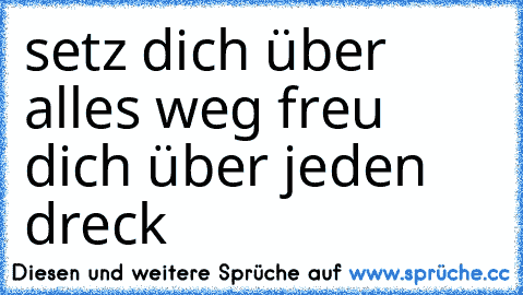 setz dich über alles weg freu dich über jeden dreck