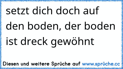 setzt dich doch auf den boden, der boden ist dreck gewöhnt