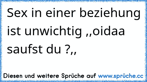 Sex in einer beziehung ist unwichtig ,,oidaa saufst du ?,,