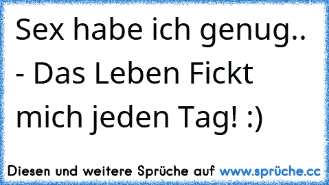 Sex habe ich genug.. - Das Leben Fickt mich jeden Tag! :)