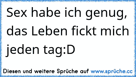 Sex habe ich genug, das Leben fickt mich jeden tag:D