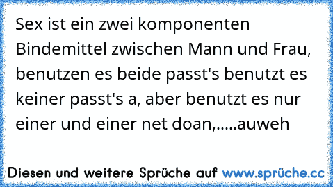 Sex ist ein zwei komponenten Bindemittel zwischen Mann und Frau, benutzen es beide passt's benutzt es keiner passt's a, aber benutzt es nur einer und einer net doan,.....auweh