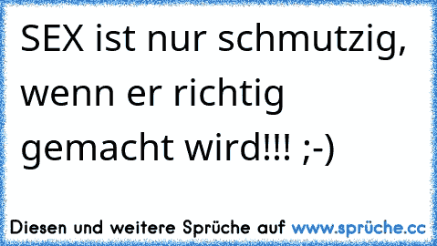 SEX ist nur schmutzig, wenn er richtig gemacht wird!!! ;-)