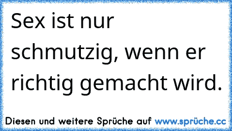 Sex ist nur schmutzig, wenn er richtig gemacht wird.