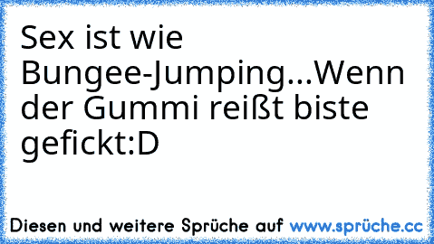 Sex ist wie Bungee-Jumping...Wenn der Gummi reißt biste gefickt:D