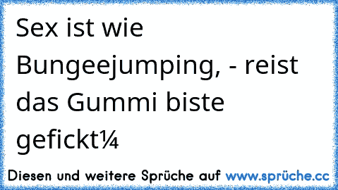 Sex ist wie Bungeejumping, - reist das Gummi biste gefickt‼