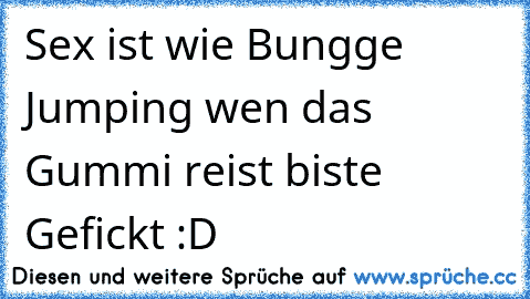 Sex ist wie Bungge Jumping wen das Gummi reist biste Gefickt :D