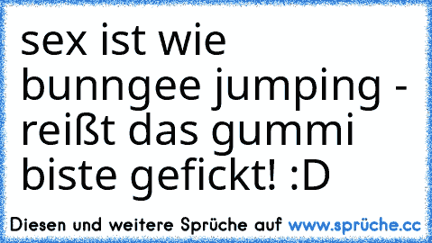 sex ist wie bunngee jumping - reißt das gummi biste gefickt! :D