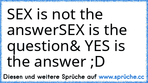 SEX is not the answer
SEX is the question
& YES is the answer ;D