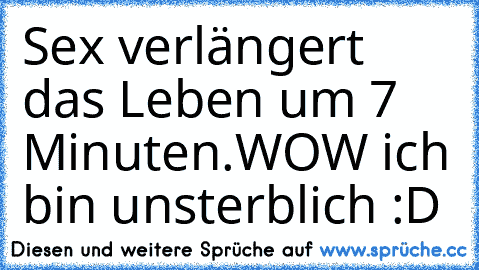 Sex verlängert das Leben um 7 Minuten.
WOW ich bin unsterblich :D