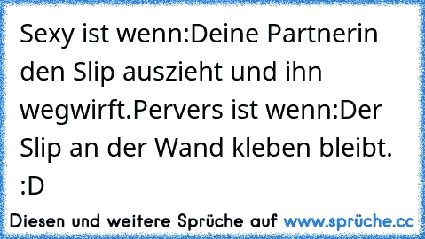 Sexy ist wenn:
Deine Partnerin den Slip auszieht und ihn wegwirft.
Pervers ist wenn:
Der Slip an der Wand kleben bleibt. :D