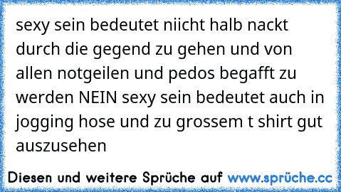 sexy sein bedeutet niicht halb nackt durch die gegend zu gehen und von allen notgeilen und pedos begafft zu werden NEIN sexy sein bedeutet auch in jogging hose und zu grossem t shirt gut auszusehen