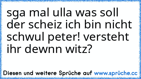 sga mal ulla was soll der scheiz ich bin nicht schwul peter! versteht ihr dewnn witz?