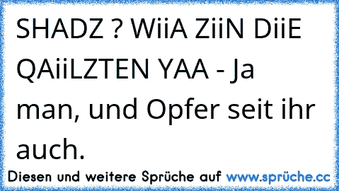 SHADZ ? WiiA ZiiN DiiE QAiiLZTEN YAA - Ja man, und Opfer seit ihr auch.