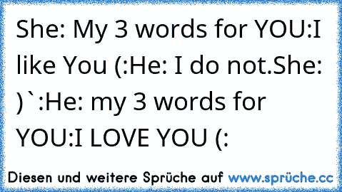 She: My 3 words for YOU:
I like You (:
He: I do not.
She: )`:
He: my 3 words for YOU:
I LOVE YOU (: ♥