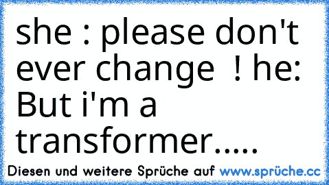 she : please don't ever change  ! ♥
he:  But i'm a transformer.....