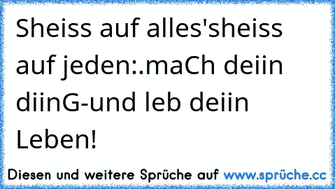 Sheiss auf alles'
sheiss auf jeden:.
maCh deiin diinG-
und leb deiin Leben!