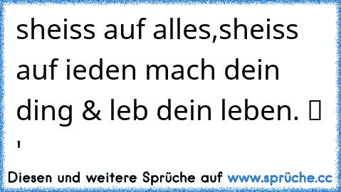 sheiss auf alles,sheiss auf ieden mach dein ding & leb dein leben. ツ ♥'