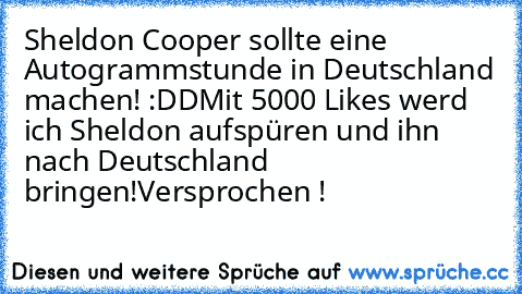 Sheldon Cooper sollte eine Autogrammstunde in Deutschland machen! :DD
Mit 5000 Likes werd ich Sheldon aufspüren und ihn nach Deutschland bringen!
Versprochen !