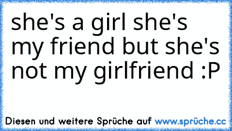 she's a girl she's my friend but she's not my girlfriend :P