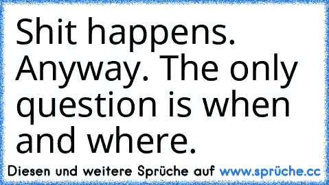 Shit happens. Anyway. The only question is when and where.