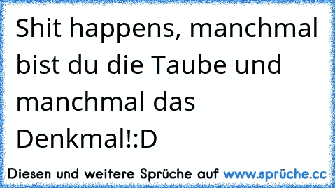 Shit happens, manchmal bist du die Taube und manchmal das Denkmal!
:D