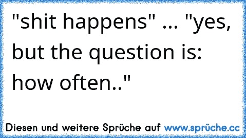 "shit happens" ... "yes, but the question is: how often.."