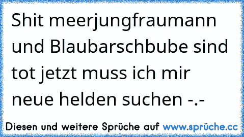 Shit meerjungfraumann und Blaubarschbube sind tot jetzt muss ich mir neue helden suchen -.-