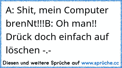 A: Shit, mein Computer brenNt!!!
B: Oh man!! Drück doch einfach auf löschen -.-