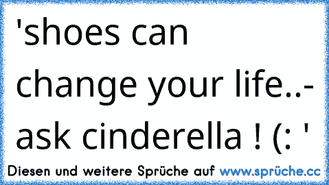 'shoes can change your life..
- ask cinderella ! (: '