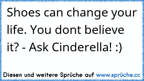 Shoes can change your life. You don´t believe it? - Ask Cinderella! :)