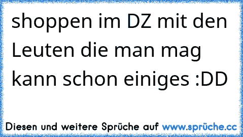 shoppen im DZ mit den Leuten die man mag kann schon einiges :DD