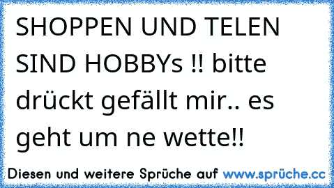 SHOPPEN UND TELEN SIND HOBBYs !! bitte drückt gefällt mir.. es geht um ne wette!!