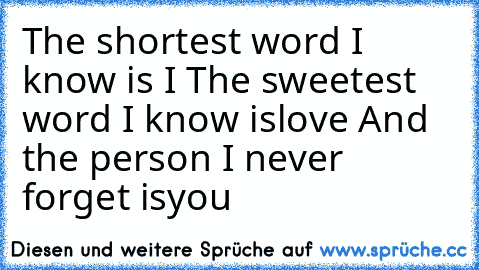 The shortest word I know is
„ I ”
The sweetest word I know is
„love ”
And the person I never forget is
„you ”