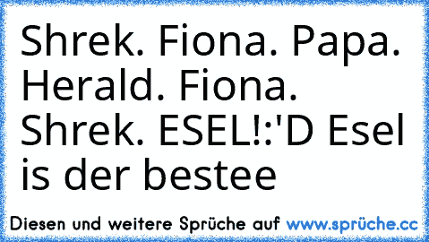 Shrek. Fiona. Papa. Herald. Fiona. Shrek. ESEL!
:'D Esel is der bestee ♥