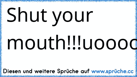 Shut your mouth!!!
uoooooooooohoooooooooooooooooooo!!!