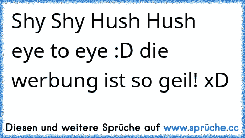 Shy Shy Hush Hush eye to eye :D die werbung ist so geil! xD