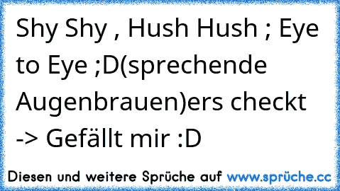 Shy Shy , Hush Hush ; Eye to Eye ;D
(sprechende Augenbrauen)
ers checkt -> Gefällt mir :D