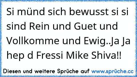 Si münd sich bewusst si si sind Rein und Guet und Vollkomme und Ewig..Ja Ja hep d Fressi Mike Shiva!!