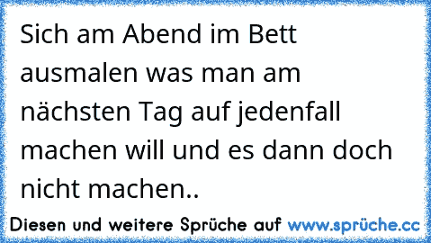 Sich am Abend im Bett ausmalen was man am nächsten Tag auf jedenfall machen will und es dann doch nicht machen..