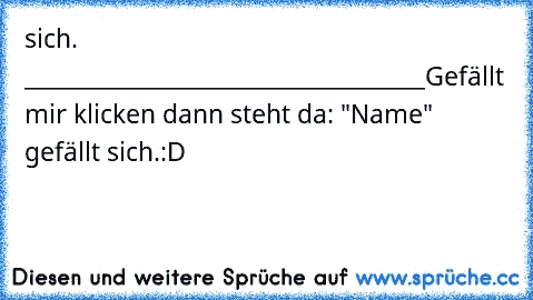 sich. ____________________________________
Gefällt mir klicken dann steht da: "Name" gefällt sich.
:D