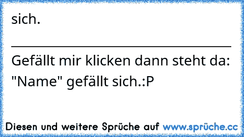 sich. ____________________________________
 Gefällt mir klicken dann steht da: "Name" gefällt sich.
:P