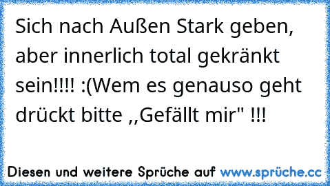 Sich nach Außen Stark geben, aber innerlich total gekränkt sein!!!! :(
Wem es genauso geht drückt bitte ,,Gefällt mir" !!!