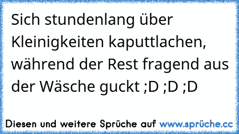 Sich stundenlang über Kleinigkeiten kaputtlachen, während der Rest fragend aus der Wäsche guckt ;D ;D ;D